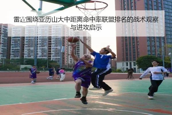 雷霆围绕亚历山大中距离命中率联盟排名的战术观察与进攻启示
