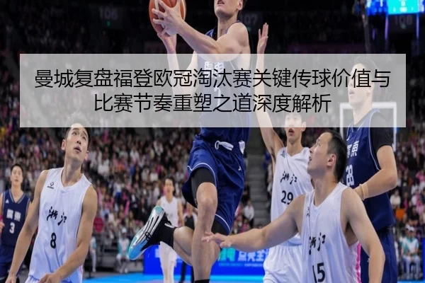 曼城复盘福登欧冠淘汰赛关键传球价值与比赛节奏重塑之道深度解析