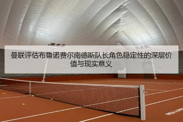 曼联评估布鲁诺费尔南德斯队长角色稳定性的深层价值与现实意义