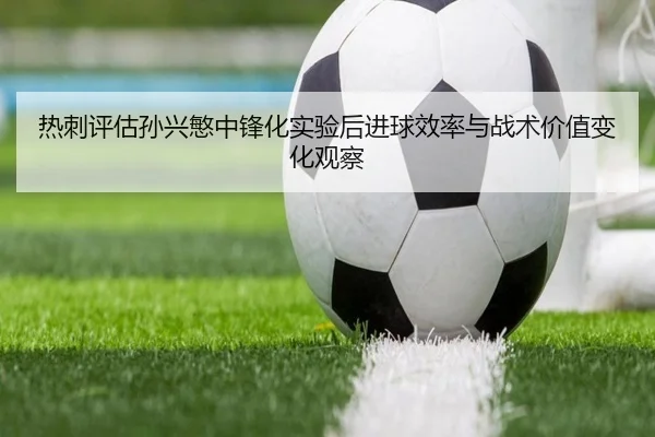 热刺评估孙兴慜中锋化实验后进球效率与战术价值变化观察