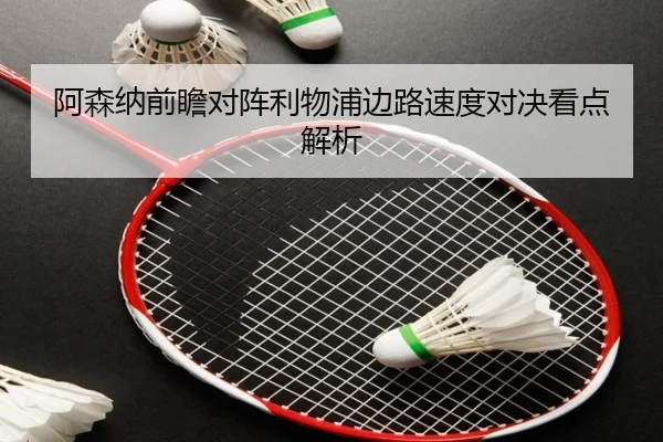 阿森纳前瞻对阵利物浦边路速度对决看点解析