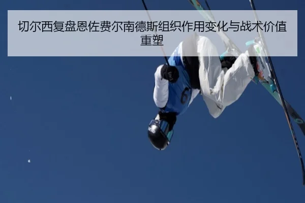切尔西复盘恩佐费尔南德斯组织作用变化与战术价值重塑
