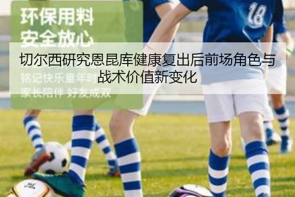 切尔西研究恩昆库健康复出后前场角色与战术价值新变化