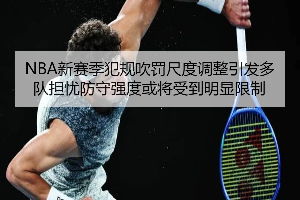 NBA新赛季犯规吹罚尺度调整引发多队担忧防守强度或将受到明显限制